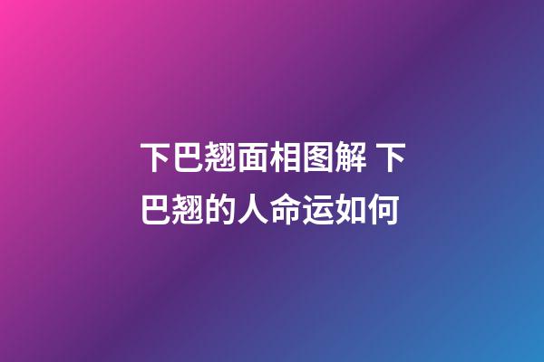 下巴翘面相图解 下巴翘的人命运如何
